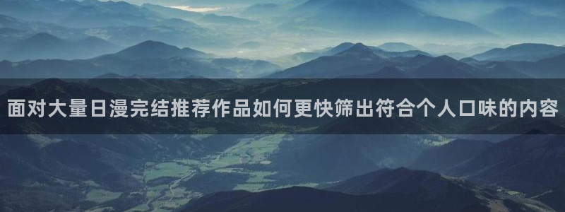 漫蛙漫画网页入口:面对大量日漫完结推荐作品如何更快筛出符合个人口味的内容
