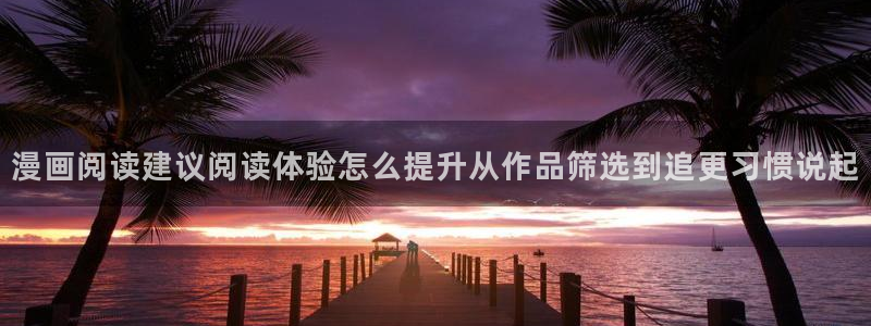 漫蛙漫画网站入口:漫画阅读建议阅读体验怎么提升从作品筛选到追更习惯说起
