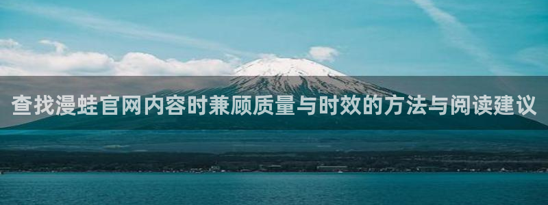 漫蛙漫画网页版:查找漫蛙官网内容时兼顾质量与时效的方法与阅读建议